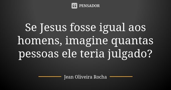 Se Jesus fosse igual aos homens, imagine quantas pessoas ele teria julgado?... Frase de Jean Oliveira Rocha.