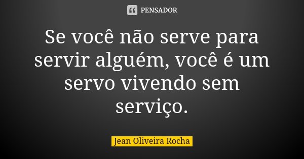 Se você não serve para servir alguém, você é um servo vivendo sem serviço.... Frase de Jean Oliveira Rocha.