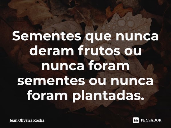 ⁠Sementes que nunca deram frutos ou nunca foram sementes ou nunca foram plantadas.... Frase de Jean Oliveira Rocha.