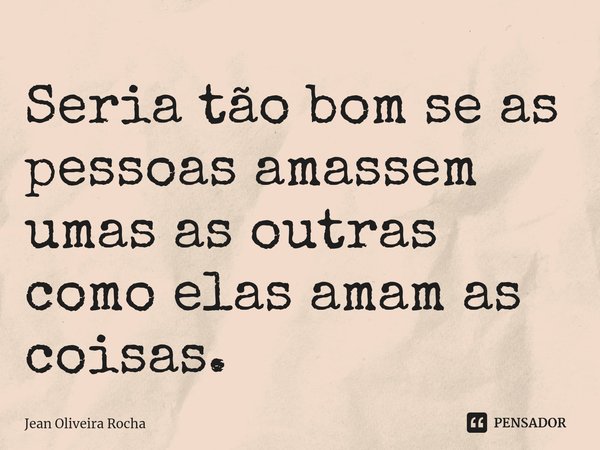 ⁠Seria tão bom se as pessoas amassem umas as outras como elas amam as coisas.... Frase de Jean Oliveira Rocha.