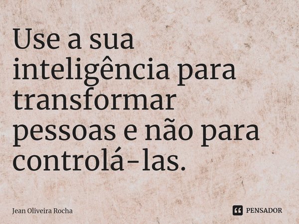 ⁠Use a sua inteligência para transformar pessoas e não para controlá-las.... Frase de Jean Oliveira Rocha.