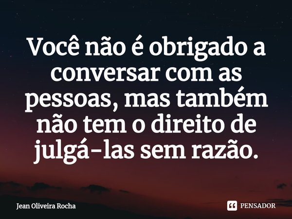 ⁠Você não é obrigado a conversar com as pessoas, mas também não tem o direito de julgá-las sem razão.... Frase de Jean Oliveira Rocha.