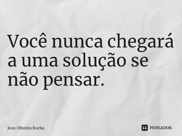 ⁠Você nunca chegará a uma solução se não pensar.... Frase de Jean Oliveira Rocha.