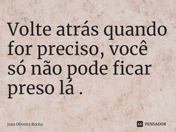 ⁠Volte atrás quando for preciso, você só não pode ficar preso lá .... Frase de Jean Oliveira Rocha.