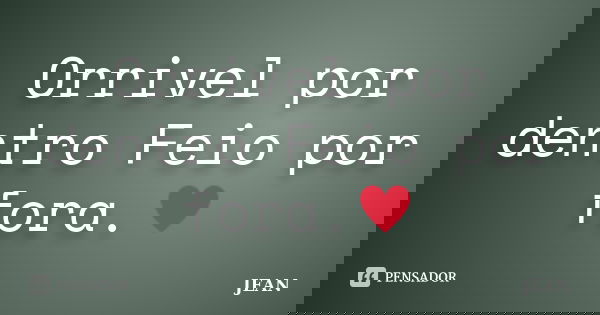 Orrivel por dentro Feio por fora.♥... Frase de Jean.
