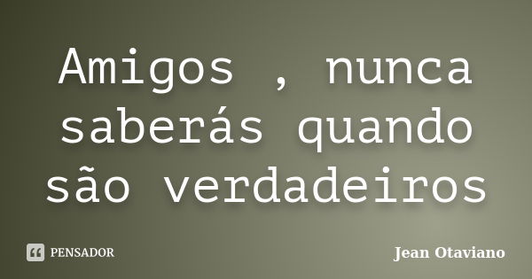 Amigos , nunca saberás quando são verdadeiros... Frase de Jean Otaviano.