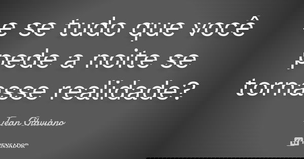 e se tudo que você pede a noite se tornasse realidade ?... Frase de Jean Otaviano.