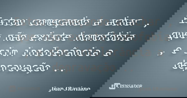 Estou começando a achar , que não existe homofobia , e sim intolerância a depravação ..... Frase de Jean Otaviano.