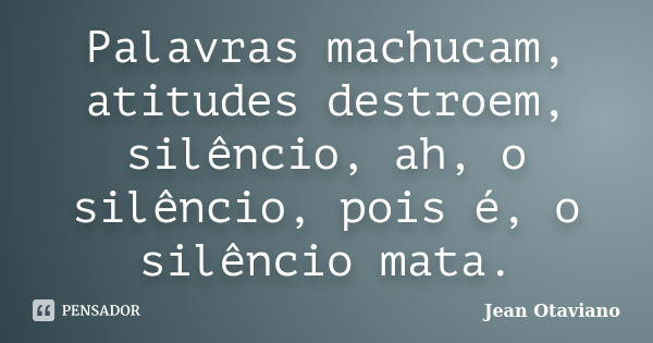 Palavras machucam, atitudes destroem, silêncio, ah, o silêncio, pois é, o silêncio mata.... Frase de Jean Otaviano.