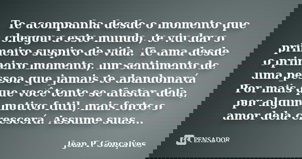Te acompanha desde o momento que chegou a este mundo, te viu dar o primeiro suspiro de vida. Te ama desde o primeiro momento, um sentimento de uma pessoa que ja... Frase de Jean P. Gonçalves.