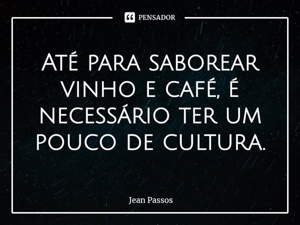 ⁠Até para saborear vinho e café, é necessário ter um pouco de cultura.... Frase de Jean Passos.