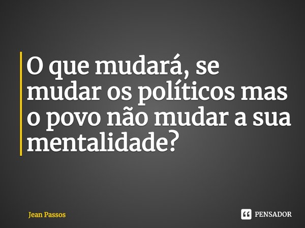 ⁠O que mudará, se mudar os políticos mas o povo não mudar a sua mentalidade?... Frase de Jean Passos.