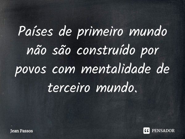 Países de primeiro mundo não são construído por povos com mentalidade⁠ de terceiro mundo.... Frase de Jean Passos.
