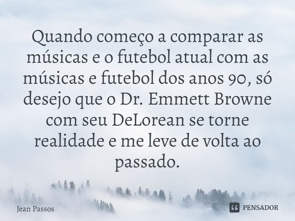 Quando começo a comparar as músicas e o futebol atual com as músicas e futebol dos anos 90, só desejo que o Dr. Emmett Browne com seu DeLorean se torne realidad... Frase de Jean Passos.