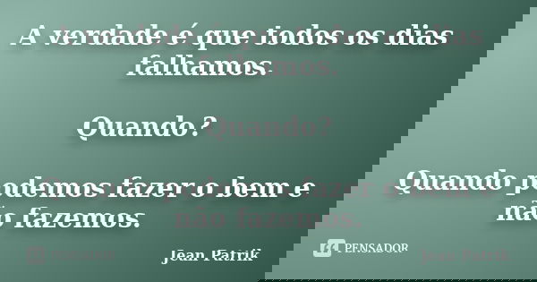 A verdade é que todos os dias falhamos. Quando? Quando podemos fazer o bem e não fazemos.... Frase de Jean Patrik.
