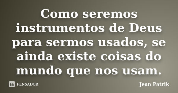 Como seremos instrumentos de Deus para sermos usados, se ainda existe coisas do mundo que nos usam.... Frase de Jean Patrik.