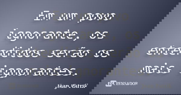 Em um povo ignorante, os entendidos serão os mais ignorantes.... Frase de Jean Patrik.