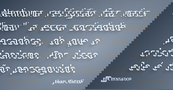 Nenhuma religião faz mais "mau" a essa sociedade pecadora, do que o cristianismo. Por isso ele é tão perseguido.... Frase de Jean Patrik.
