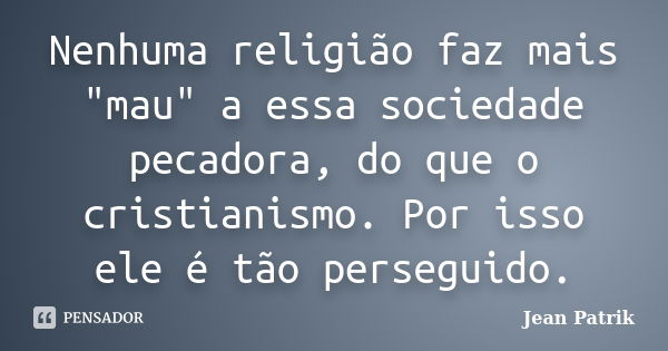 Nenhuma religião faz mais "mau" a essa sociedade pecadora, do que o cristianismo. Por isso ele é tão perseguido.... Frase de Jean Patrik.