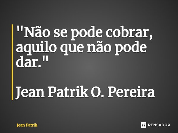 "Não se pode cobrar, aquilo que não pode dar."⁠ Jean Patrik O. Pereira... Frase de Jean Patrik.