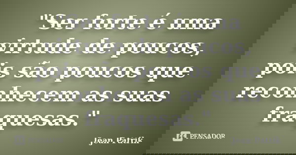 "Ser forte é uma virtude de poucos, pois são poucos que reconhecem as suas fraquesas."... Frase de Jean Patrik.