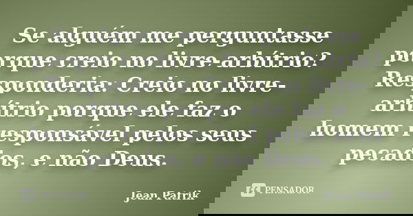 Se alguém me perguntasse porque creio no livre-arbítrio? Responderia: Creio no livre-arbítrio porque ele faz o homem responsável pelos seus pecados, e não Deus.... Frase de Jean Patrik.