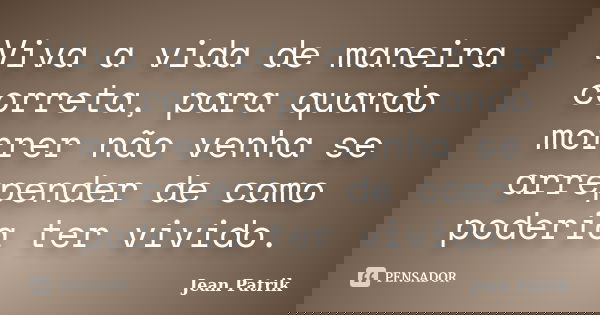 Viva a vida de maneira correta, para quando morrer não venha se arrepender de como poderia ter vivido.... Frase de Jean Patrik.