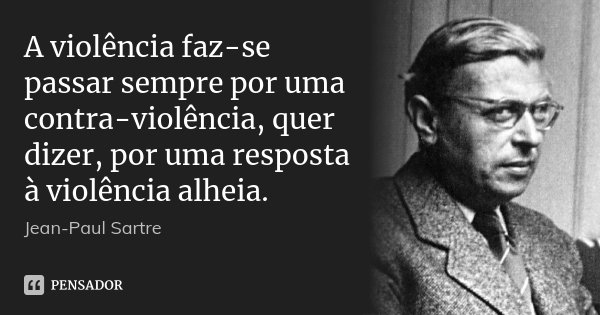 A violência faz-se passar sempre por uma contra-violência, quer dizer, por uma resposta à violência alheia.... Frase de Jean-Paul Sartre.