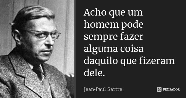 Acho que um homem pode sempre fazer alguma coisa daquilo que fizeram dele.... Frase de Jean Paul Sartre.
