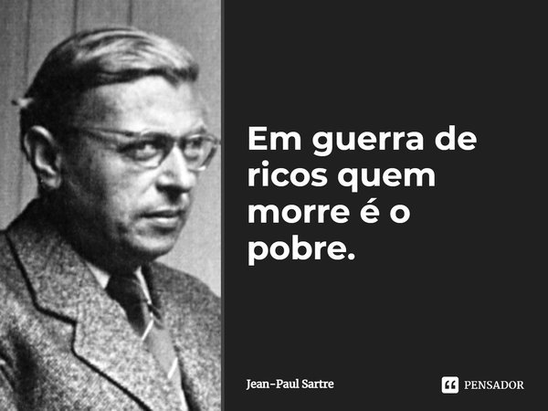 ⁠Em guerra de ricos quem morre é o pobre.... Frase de Jean-Paul Sartre.