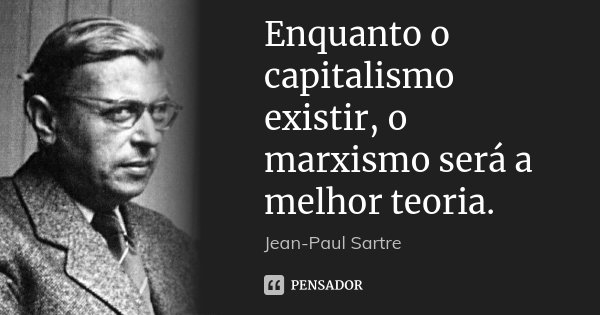 Enquanto o capitalismo existir, o marxismo será a melhor teoria.... Frase de Jean-Paul Sartre.