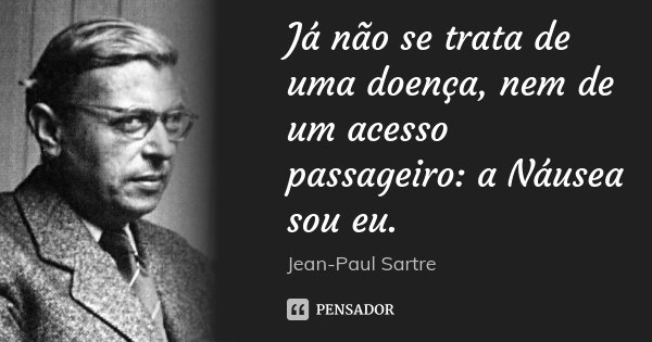 Já não se trata de uma doença, nem de um acesso passageiro: a Náusea sou eu.... Frase de Jean Paul Sartre.