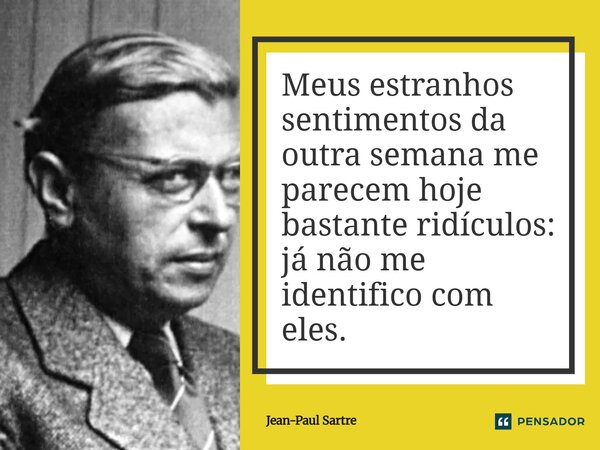 Meus estranhos sentimentos da outra semana me parecem hoje bastante ridículos: já não me identifico com eles.... Frase de Jean-Paul Sartre.