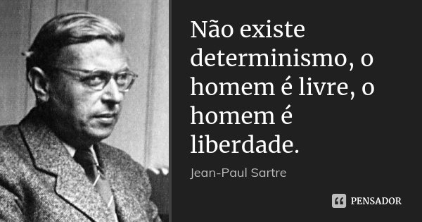 Não existe determinismo, o homem é livre, o homem é liberdade.... Frase de Jean-Paul Sartre.