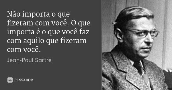 Não importa o que fizeram com você. O que importa é o que você faz com aquilo que fizeram com você.... Frase de Jean-Paul Sartre.