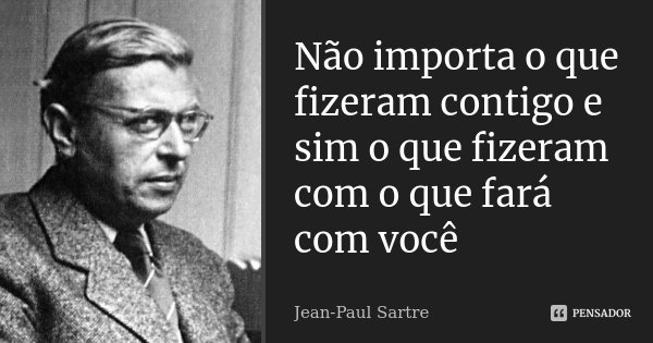 Não importa o que fizeram contigo e sim o que fizeram com o que fará com você... Frase de Jean Paul Sartre.