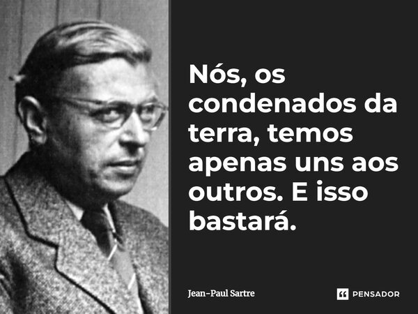 ⁠Nós, os condenados da terra, temos apenas uns aos outros. E isso bastará.... Frase de Jean-Paul Sartre.