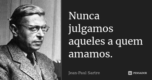 Nunca julgamos aqueles a quem amamos.... Frase de Jean-Paul Sartre.