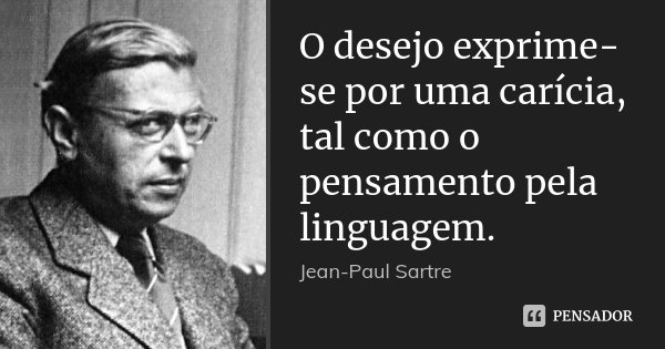 O desejo exprime-se por uma carícia, tal como o pensamento pela linguagem.... Frase de Jean-Paul Sartre.
