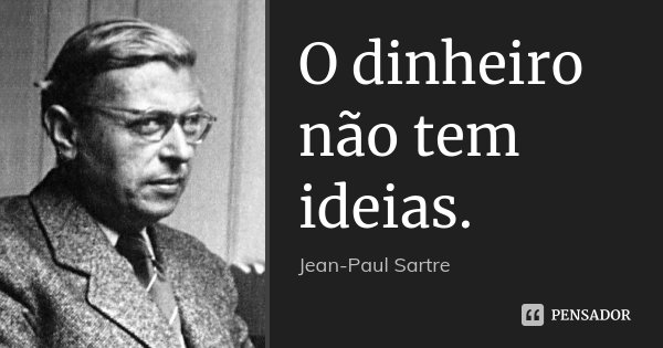 O dinheiro não tem ideias.... Frase de Jean-Paul Sartre.