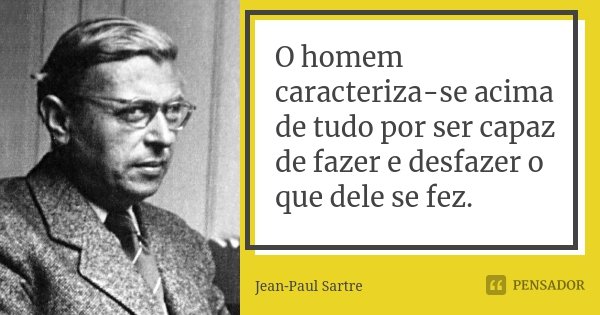 O homem caracteriza-se acima de tudo por ser capaz de fazer e desfazer o que dele se fez.... Frase de Jean Paul Sartre.