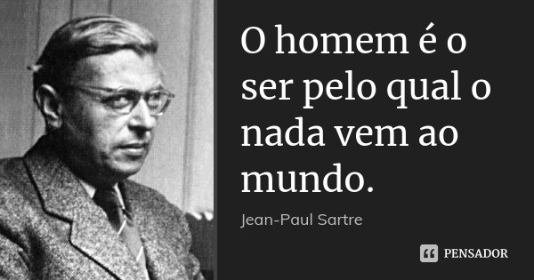 O homem é o ser pelo qual o nada vem ao mundo.... Frase de Jean-Paul Sartre.