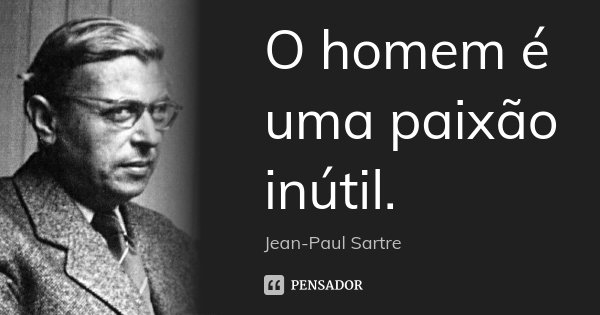 O homem é uma paixão inútil.... Frase de Jean-Paul Sartre.