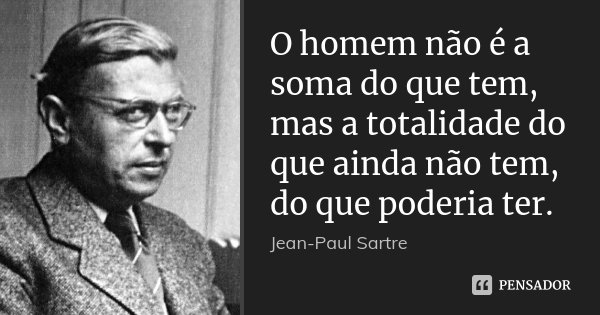 O homem não é a soma do que tem, mas a totalidade do que ainda não tem, do que poderia ter.... Frase de Jean-Paul Sartre.
