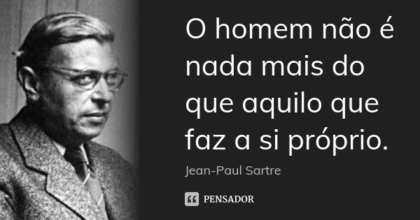 O homem não é nada mais do que aquilo que faz a si próprio.... Frase de Jean-Paul Sartre.