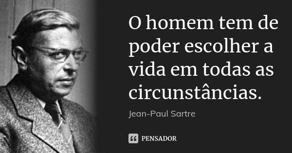 O homem tem de poder escolher a vida em todas as circunstâncias.... Frase de Jean-Paul Sartre.