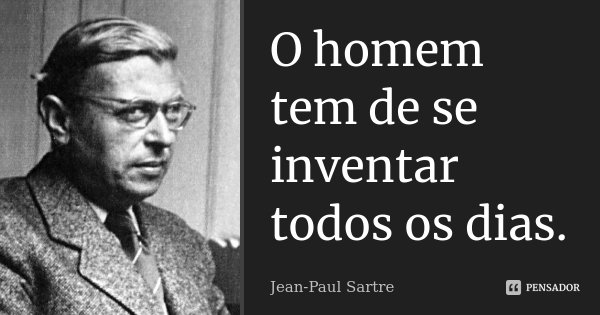O homem tem de se inventar todos os dias.... Frase de Jean-Paul Sartre.