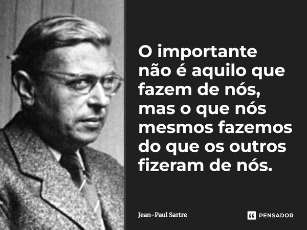 O importante não é aquilo que fazem de nós, mas o que nós mesmos fazemos do que os outros fizeram de nós.... Frase de Jean-Paul Sartre.