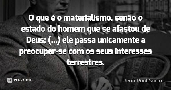O que é o materialismo, senão o estado do homem que se afastou de Deus; (...) ele passa unicamente a preocupar-se com os seus interesses terrestres.... Frase de Jean-Paul Sartre.