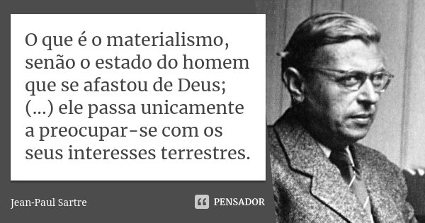 O que é o materialismo, senão o estado do homem que se afastou de Deus; (...) ele passa unicamente a preocupar-se com os seus interesses terrestres.... Frase de Jean-Paul Sartre.